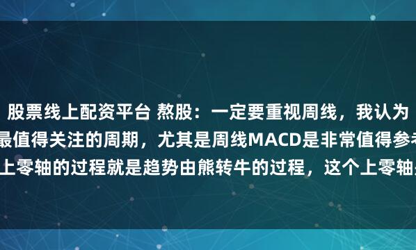 股票线上配资平台 熬股：一定要重视周线，我认为在所有周期里，周线是最值得关注的周期，尤其是周线MACD是非常值得参考的，周线macd上零轴的过程就是趋势由熊转牛的过程，这个上零轴是稳稳当当的上了零轴，靠一时的上涨...