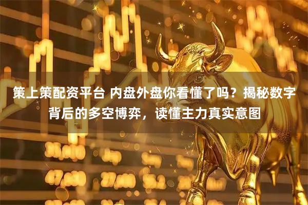 策上策配资平台 内盘外盘你看懂了吗？揭秘数字背后的多空博弈，读懂主力真实意图