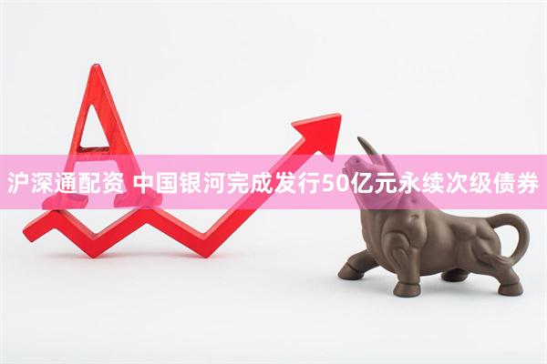 沪深通配资 中国银河完成发行50亿元永续次级债券