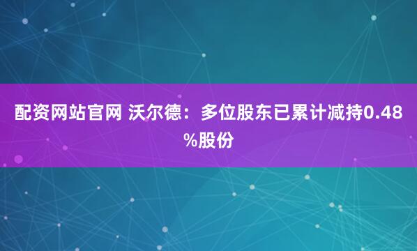 配资网站官网 沃尔德：多位股东已累计减持0.48%股份