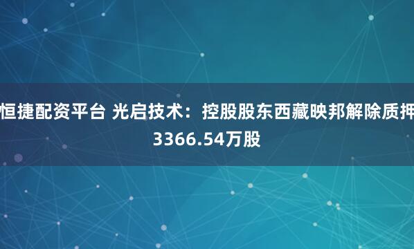 恒捷配资平台 光启技术：控股股东西藏映邦解除质押3366.54万股