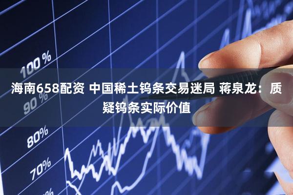 海南658配资 中国稀土钨条交易迷局 蒋泉龙：质疑钨条实际价值