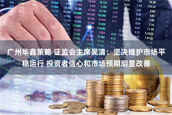 广州华鑫策略 证监会主席吴清：坚决维护市场平稳运行 投资者信心和市场预期明显改善