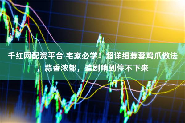 千红网配资平台 宅家必学！超详细蒜蓉鸡爪做法，蒜香浓郁，追剧啃到停不下来