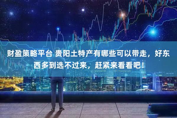 财盈策略平台 贵阳土特产有哪些可以带走，好东西多到选不过来，赶紧来看看吧！