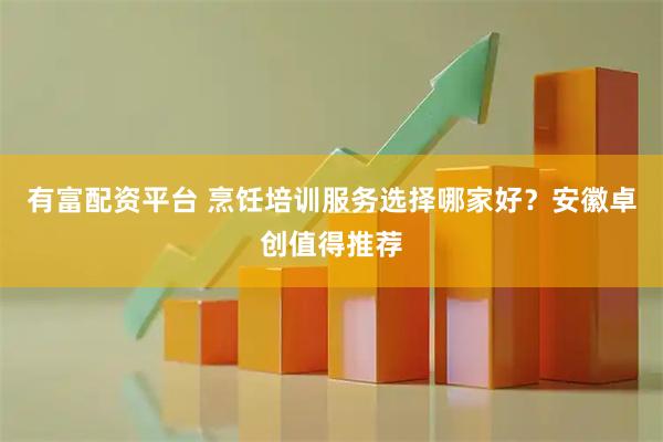 有富配资平台 烹饪培训服务选择哪家好？安徽卓创值得推荐