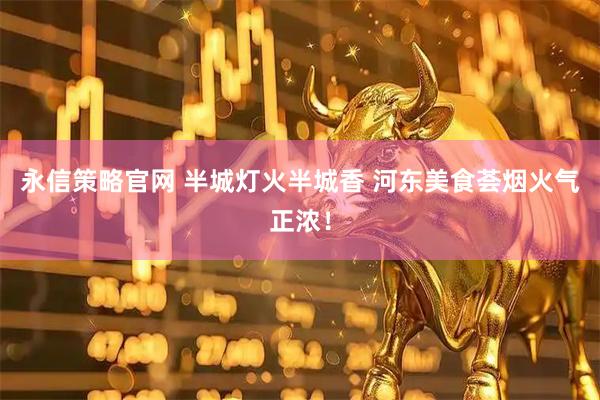 永信策略官网 半城灯火半城香 河东美食荟烟火气正浓！