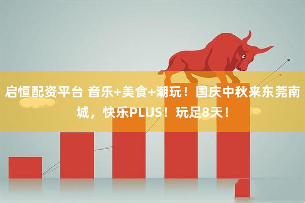 启恒配资平台 音乐+美食+潮玩！国庆中秋来东莞南城，快乐PLUS！玩足8天！