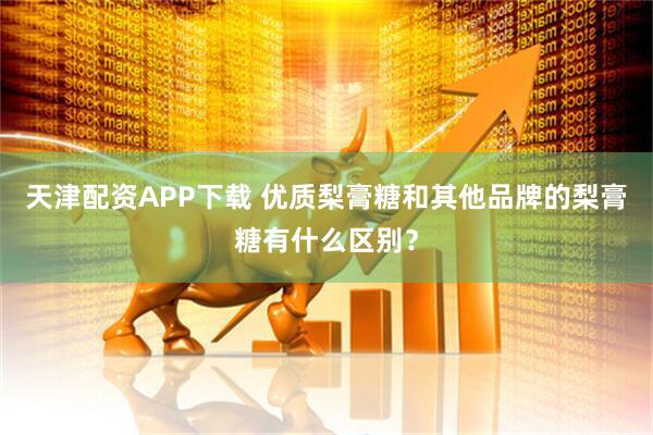 天津配资APP下载 优质梨膏糖和其他品牌的梨膏糖有什么区别？