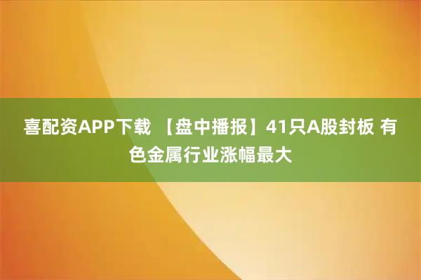 喜配资APP下载 【盘中播报】41只A股封板 有色金属行业涨幅最大