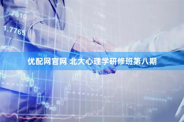 优配网官网 北大心理学研修班第八期