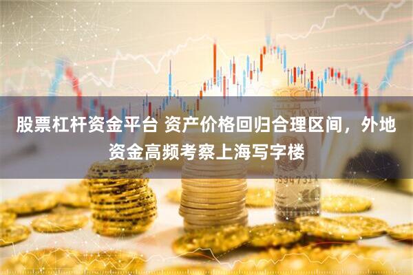 股票杠杆资金平台 资产价格回归合理区间，外地资金高频考察上海写字楼