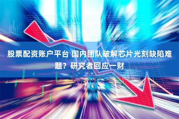 股票配资账户平台 国内团队破解芯片光刻缺陷难题？研究者回应一财