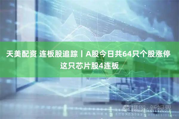 天美配资 连板股追踪丨A股今日共64只个股涨停 这只芯片股4连板