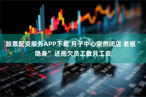 股票配资服务APP下载 月子中心突然闭店 老板“隐身” 还拖欠员工数月工资