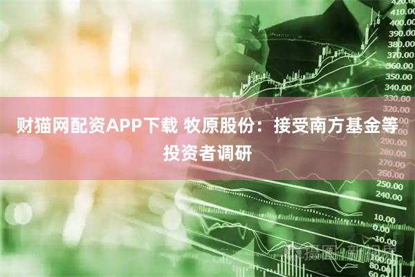 财猫网配资APP下载 牧原股份：接受南方基金等投资者调研