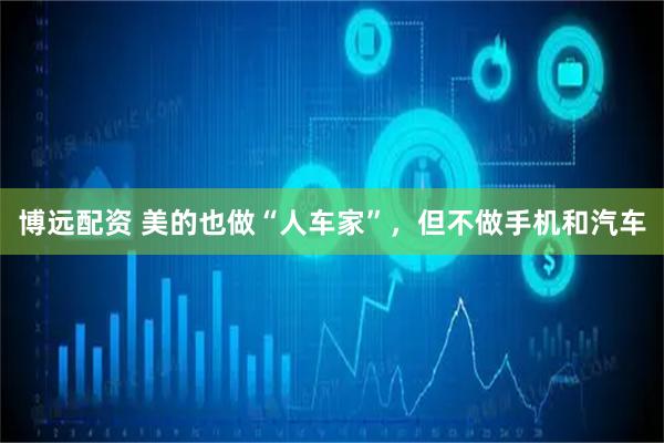 博远配资 美的也做“人车家”，但不做手机和汽车