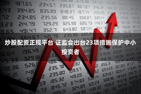 炒股配资正规平台 证监会出台23项措施保护中小投资者
