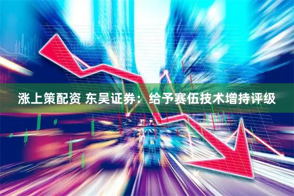 涨上策配资 东吴证券：给予赛伍技术增持评级