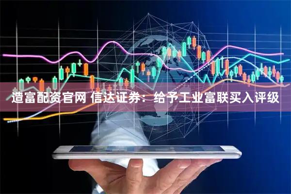 造富配资官网 信达证券：给予工业富联买入评级