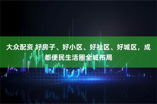 大众配资 好房子、好小区、好社区、好城区，成都便民生活圈全域布局