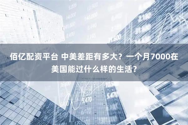 佰亿配资平台 中美差距有多大？一个月7000在美国能过什么样的生活？