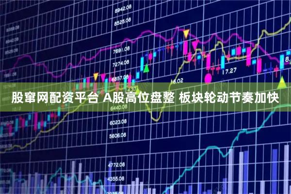 股窜网配资平台 A股高位盘整 板块轮动节奏加快