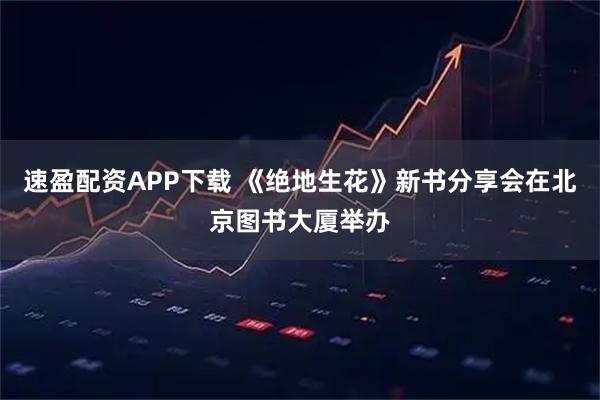 速盈配资APP下载 《绝地生花》新书分享会在北京图书大厦举办