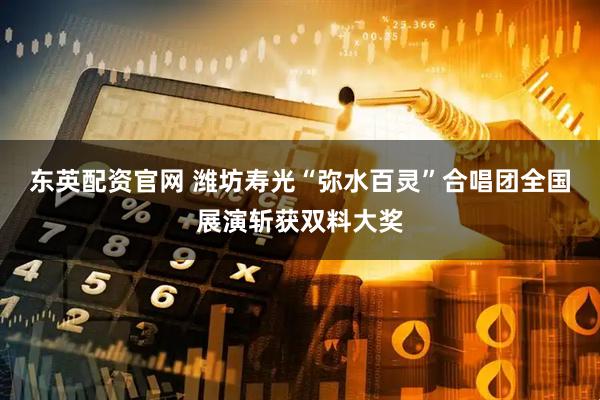 东英配资官网 潍坊寿光“弥水百灵”合唱团全国展演斩获双料大奖