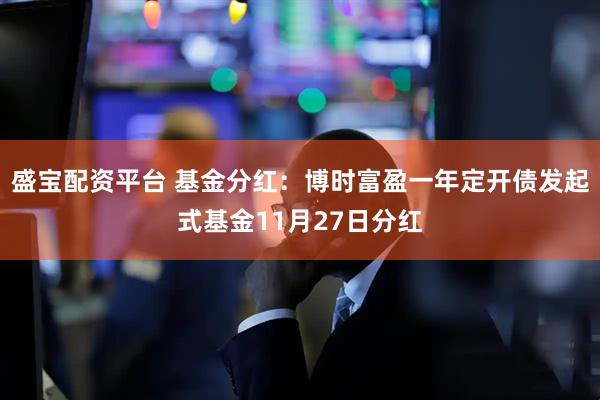 盛宝配资平台 基金分红：博时富盈一年定开债发起式基金11月27日分红