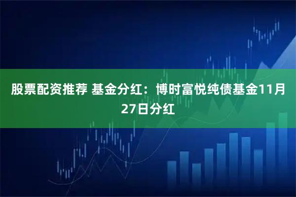 股票配资推荐 基金分红：博时富悦纯债基金11月27日分红