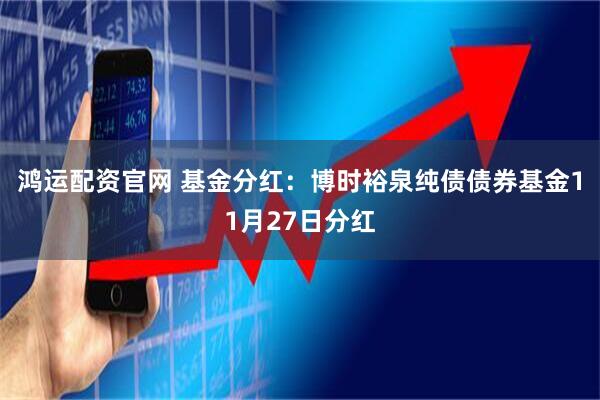 鸿运配资官网 基金分红：博时裕泉纯债债券基金11月27日分红