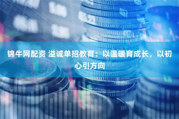锦牛网配资 溢诚单招教育：以温暖育成长，以初心引方向