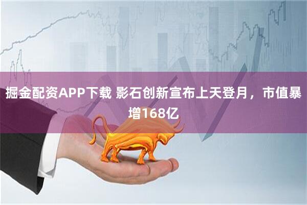 掘金配资APP下载 影石创新宣布上天登月，市值暴增168亿