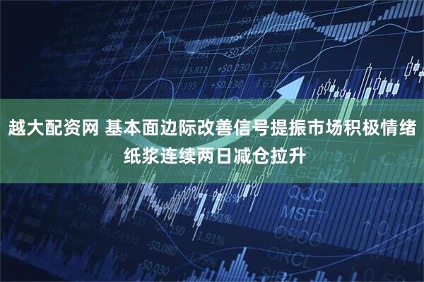 越大配资网 基本面边际改善信号提振市场积极情绪 纸浆连续两日减仓拉升