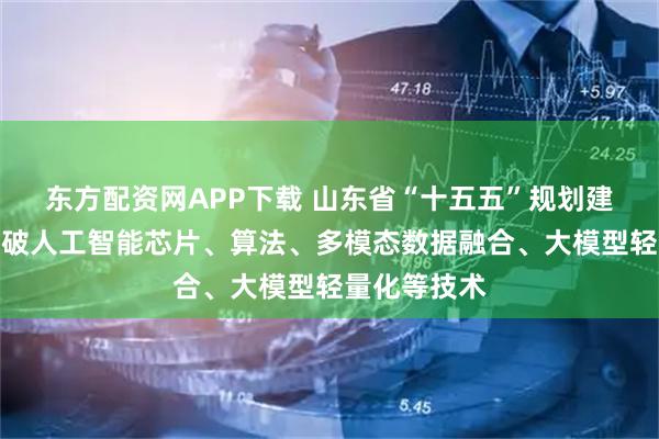 东方配资网APP下载 山东省“十五五”规划建议：聚力突破人工智能芯片、算法、多模态数据融合、大模型轻量化等技术