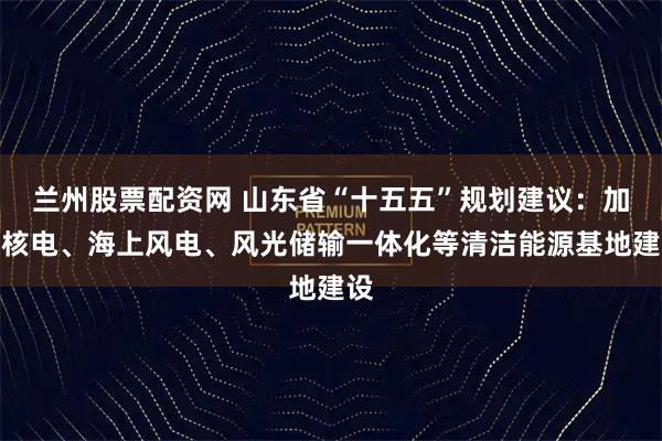 兰州股票配资网 山东省“十五五”规划建议：加快核电、海上风电、风光储输一体化等清洁能源基地建设