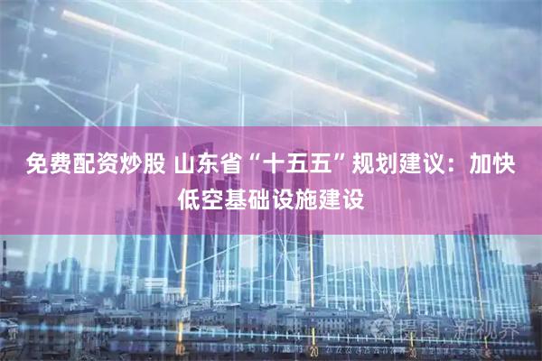 免费配资炒股 山东省“十五五”规划建议：加快低空基础设施建设