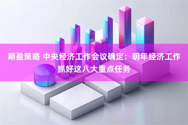 期盈策略 中央经济工作会议确定：明年经济工作抓好这八大重点任务
