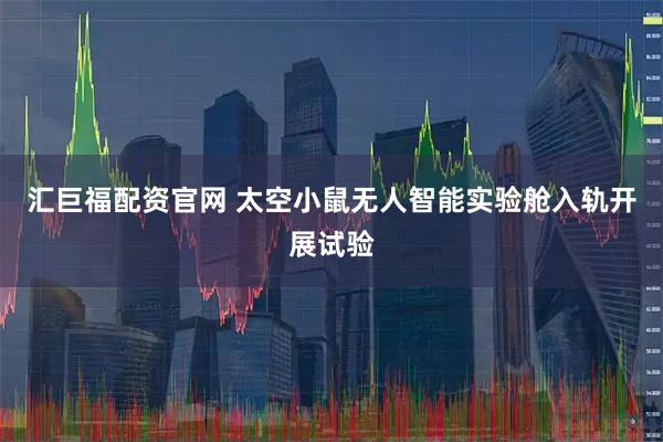 汇巨福配资官网 太空小鼠无人智能实验舱入轨开展试验