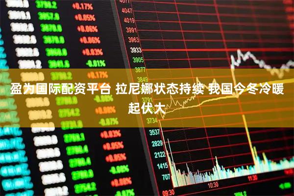 盈为国际配资平台 拉尼娜状态持续 我国今冬冷暖起伏大