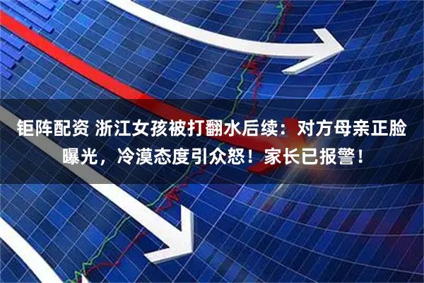 钜阵配资 浙江女孩被打翻水后续：对方母亲正脸曝光，冷漠态度引众怒！家长已报警！