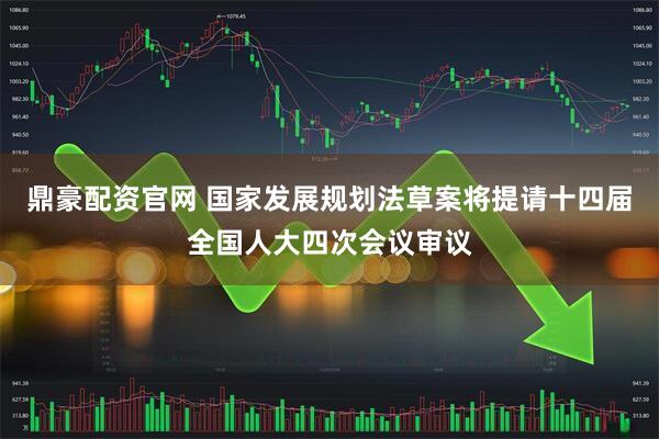 鼎豪配资官网 国家发展规划法草案将提请十四届全国人大四次会议审议