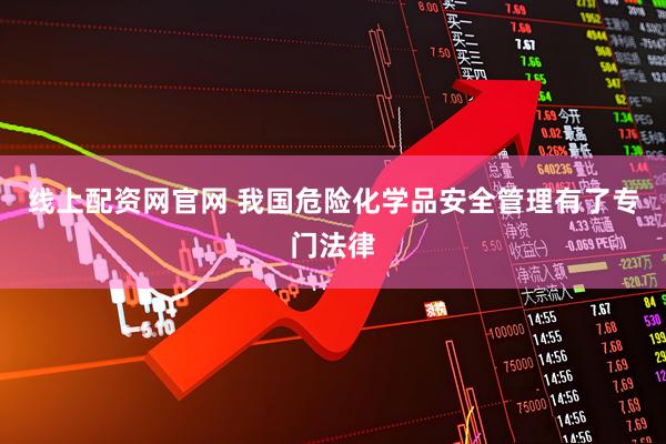 线上配资网官网 我国危险化学品安全管理有了专门法律