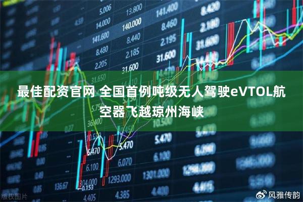 最佳配资官网 全国首例吨级无人驾驶eVTOL航空器飞越琼州海峡