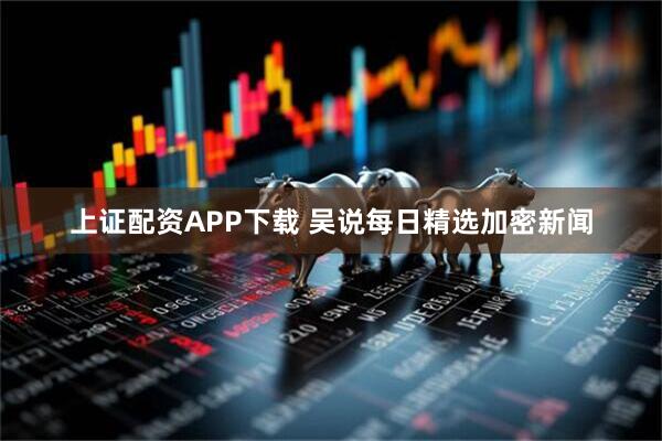 上证配资APP下载 吴说每日精选加密新闻