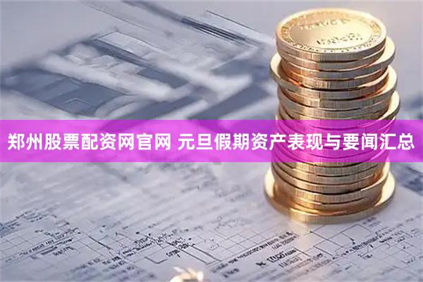 郑州股票配资网官网 元旦假期资产表现与要闻汇总