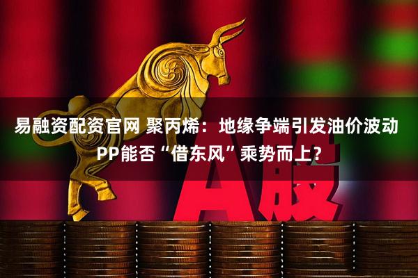 易融资配资官网 聚丙烯：地缘争端引发油价波动 PP能否“借东风”乘势而上？