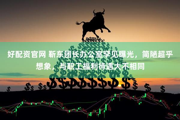 好配资官网 靳东团长办公室罕见曝光，简陋超乎想象，与职工福利待遇大不相同