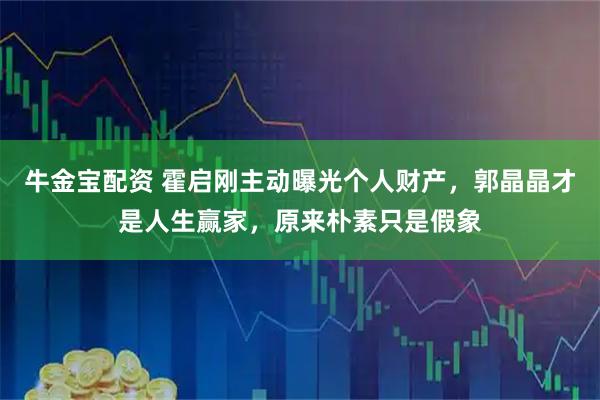 牛金宝配资 霍启刚主动曝光个人财产，郭晶晶才是人生赢家，原来朴素只是假象